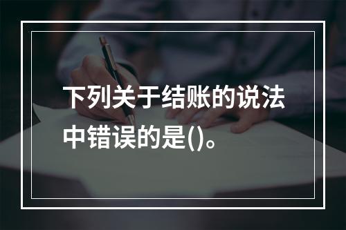 下列关于结账的说法中错误的是()。