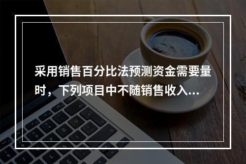 采用销售百分比法预测资金需要量时，下列项目中不随销售收入的变