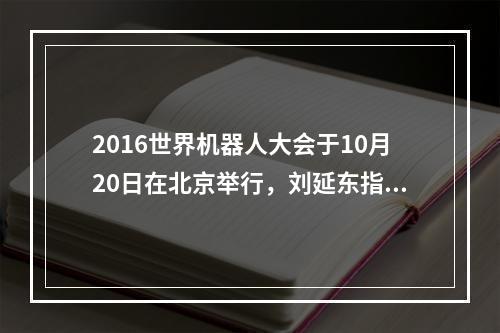 2016世界机器人大会于10月20日在北京举行，刘延东指出，