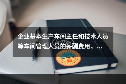 企业基本生产车间主任和技术人员等车间管理人员的薪酬费用，应计