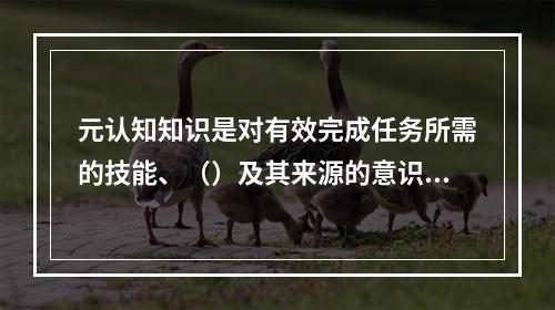 元认知知识是对有效完成任务所需的技能、（）及其来源的意识。