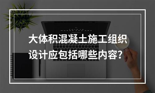 大体积混凝土施工组织设计应包括哪些内容？