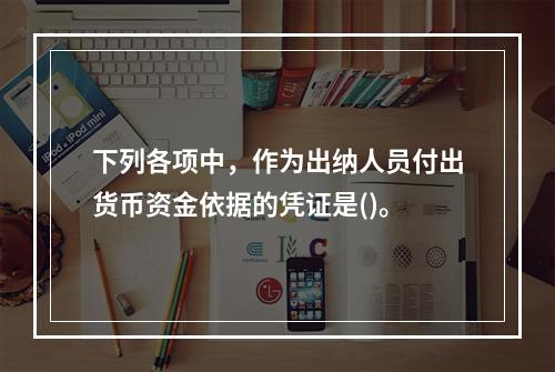 下列各项中，作为出纳人员付出货币资金依据的凭证是()。