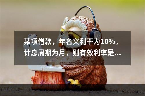 某项借款，年名义利率为10%，计息周期为月，则有效利率是（）