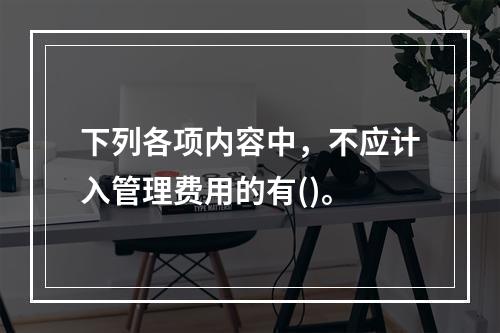 下列各项内容中，不应计入管理费用的有()。