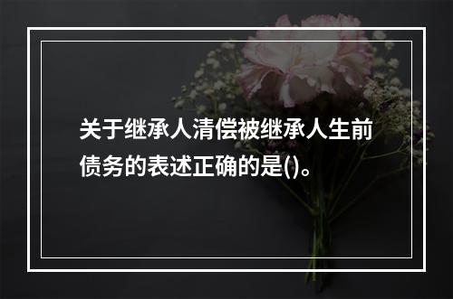 关于继承人清偿被继承人生前债务的表述正确的是()。