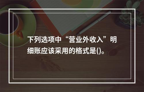 下列选项中“营业外收入”明细账应该采用的格式是()。