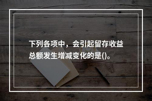 下列各项中，会引起留存收益总额发生增减变化的是()。