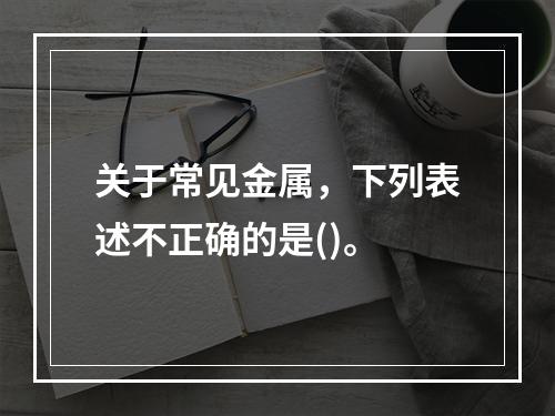 关于常见金属，下列表述不正确的是()。