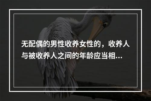 无配偶的男性收养女性的，收养人与被收养人之间的年龄应当相差(