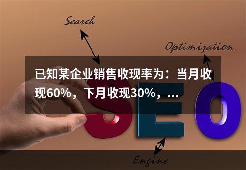 已知某企业销售收现率为：当月收现60%，下月收现30%，再下