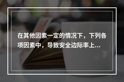 在其他因素一定的情况下，下列各项因素中，导致安全边际率上升的