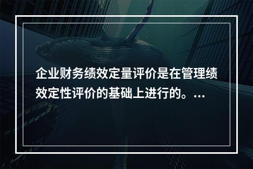 企业财务绩效定量评价是在管理绩效定性评价的基础上进行的。()