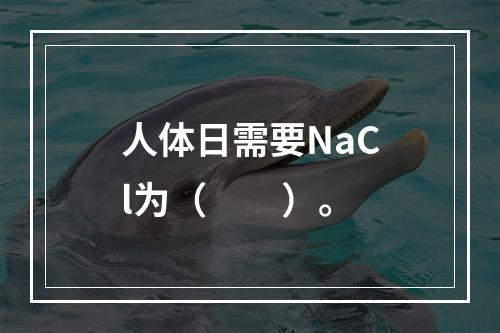 人体日需要NaCl为（　　）。