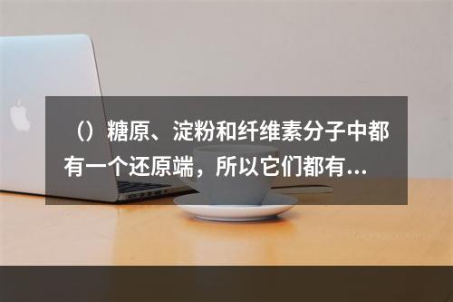 （）糖原、淀粉和纤维素分子中都有一个还原端，所以它们都有还原