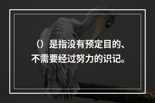 （）是指没有预定目的、不需要经过努力的识记。