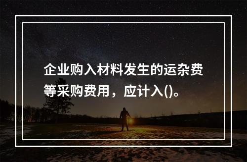 企业购入材料发生的运杂费等采购费用，应计入()。