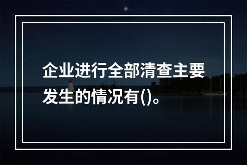 企业进行全部清查主要发生的情况有()。