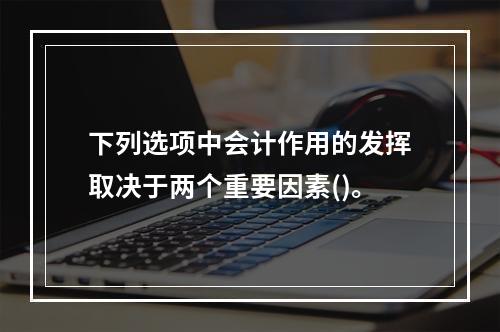 下列选项中会计作用的发挥取决于两个重要因素()。