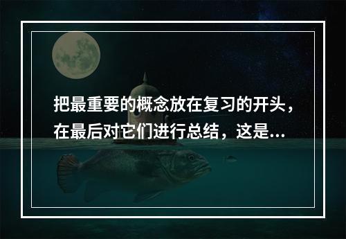 把最重要的概念放在复习的开头，在最后对它们进行总结，这是首位