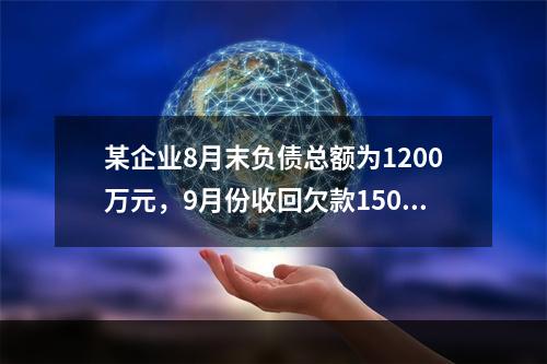 某企业8月末负债总额为1200万元，9月份收回欠款150万元