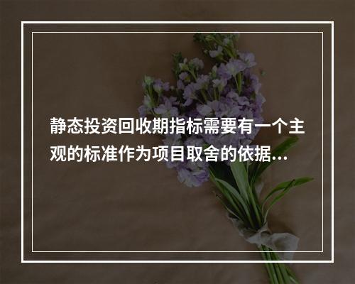 静态投资回收期指标需要有一个主观的标准作为项目取舍的依据。(