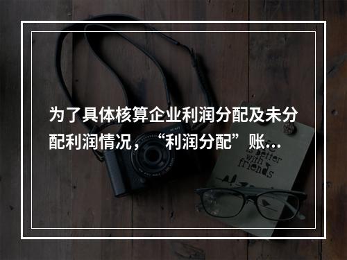 为了具体核算企业利润分配及未分配利润情况，“利润分配”账户应