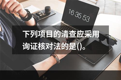 下列项目的清查应采用询证核对法的是()。