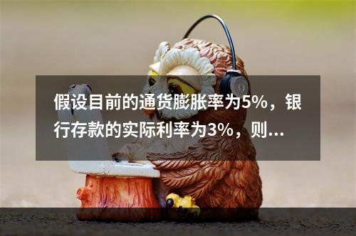 假设目前的通货膨胀率为5%，银行存款的实际利率为3%，则名义