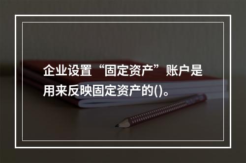 企业设置“固定资产”账户是用来反映固定资产的()。