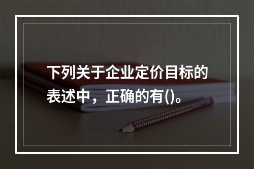 下列关于企业定价目标的表述中，正确的有()。