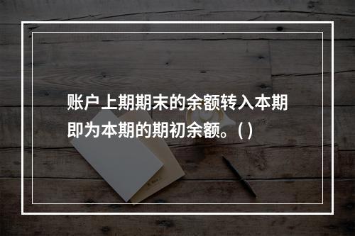 账户上期期末的余额转入本期即为本期的期初余额。( )