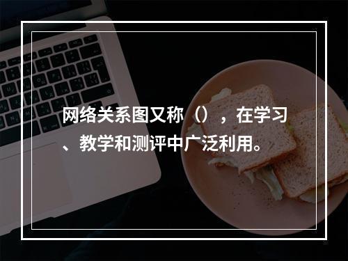 网络关系图又称（），在学习、教学和测评中广泛利用。