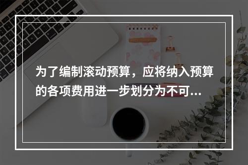 为了编制滚动预算，应将纳入预算的各项费用进一步划分为不可延缓