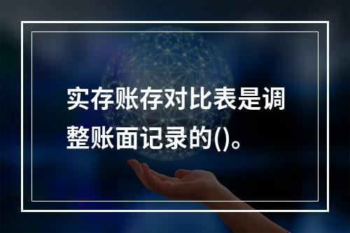 实存账存对比表是调整账面记录的()。