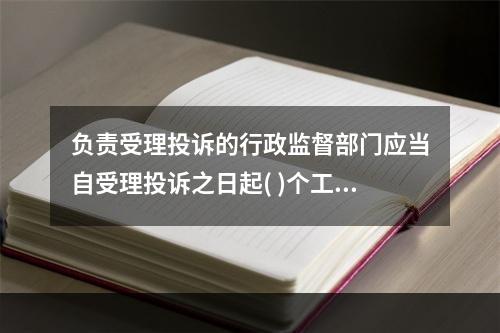 负责受理投诉的行政监督部门应当自受理投诉之日起( )个工作日