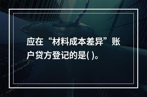 应在“材料成本差异”账户贷方登记的是( )。