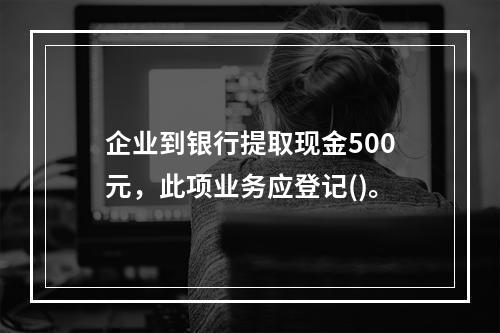 企业到银行提取现金500元，此项业务应登记()。