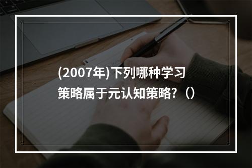 (2007年)下列哪种学习策略属于元认知策略?（）