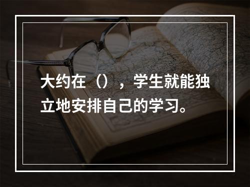 大约在（），学生就能独立地安排自己的学习。