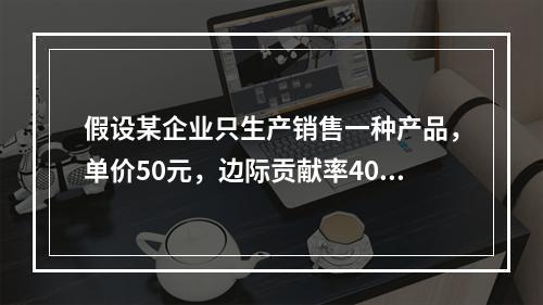 假设某企业只生产销售一种产品，单价50元，边际贡献率40%，