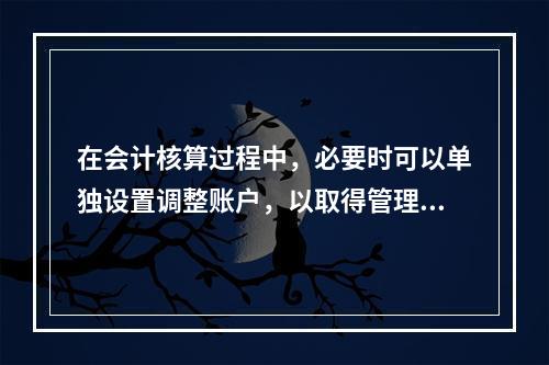 在会计核算过程中，必要时可以单独设置调整账户，以取得管理所需