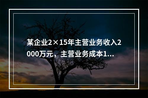 某企业2×15年主营业务收入2000万元，主营业务成本120