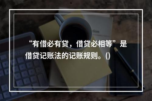 “有借必有贷，借贷必相等”是借贷记账法的记账规则。()