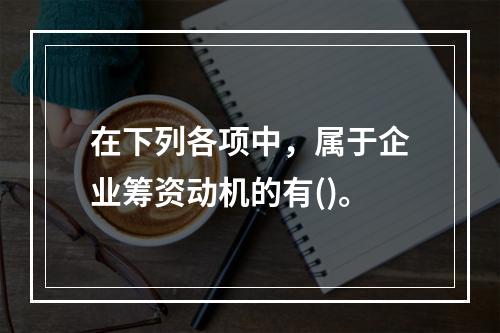 在下列各项中，属于企业筹资动机的有()。