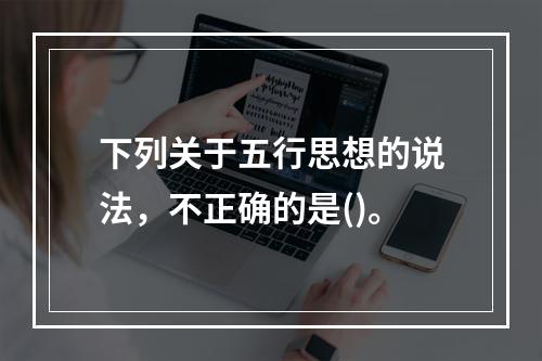 下列关于五行思想的说法，不正确的是()。