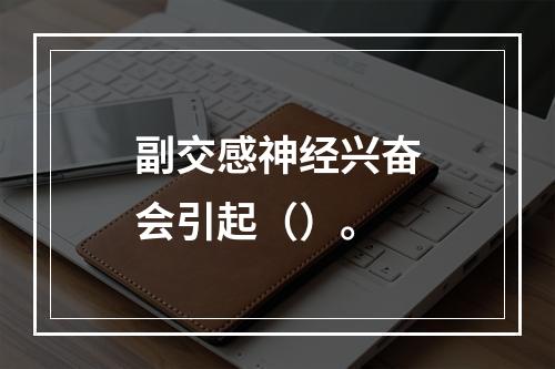 副交感神经兴奋会引起（）。