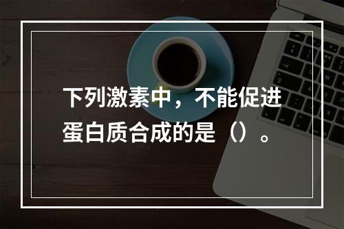 下列激素中，不能促进蛋白质合成的是（）。