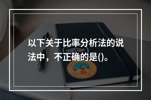 以下关于比率分析法的说法中，不正确的是()。