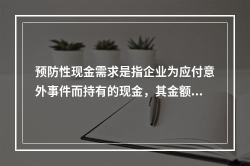 预防性现金需求是指企业为应付意外事件而持有的现金，其金额取决